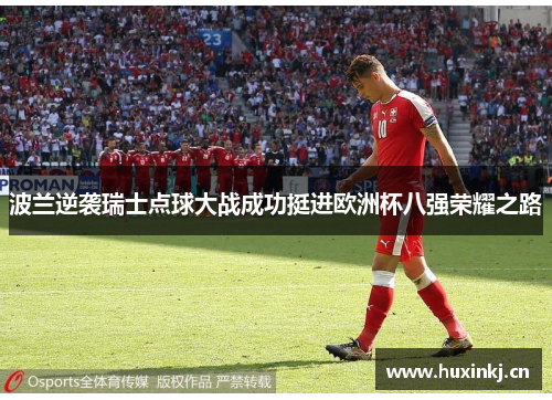 波兰逆袭瑞士点球大战成功挺进欧洲杯八强荣耀之路