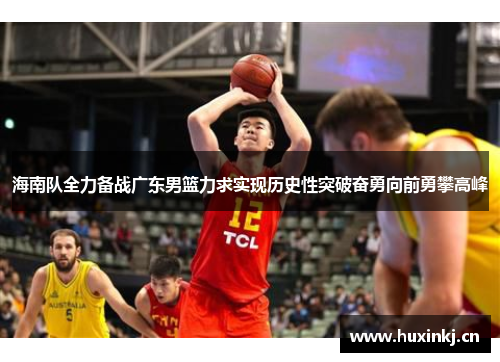 海南队全力备战广东男篮力求实现历史性突破奋勇向前勇攀高峰