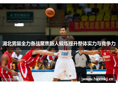 湖北男篮全力备战聚焦新人锻炼提升整体实力与竞争力