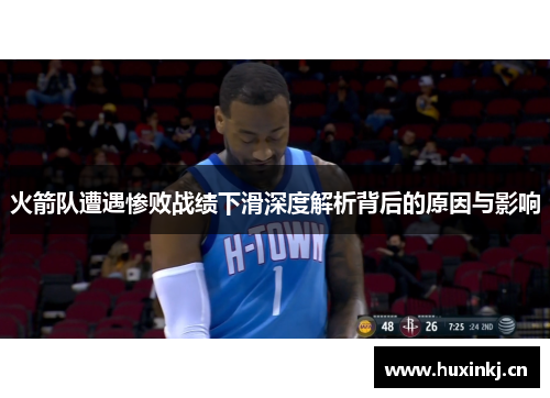 火箭队遭遇惨败战绩下滑深度解析背后的原因与影响