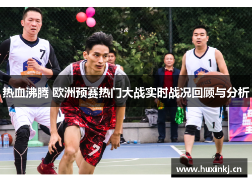 热血沸腾 欧洲预赛热门大战实时战况回顾与分析