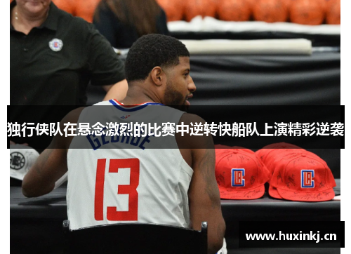独行侠队在悬念激烈的比赛中逆转快船队上演精彩逆袭