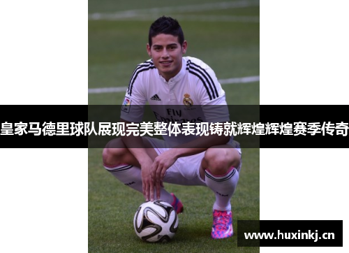 皇家马德里球队展现完美整体表现铸就辉煌辉煌赛季传奇