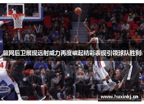 篮网后卫展现远射威力再度崛起精彩表现引领球队胜利
