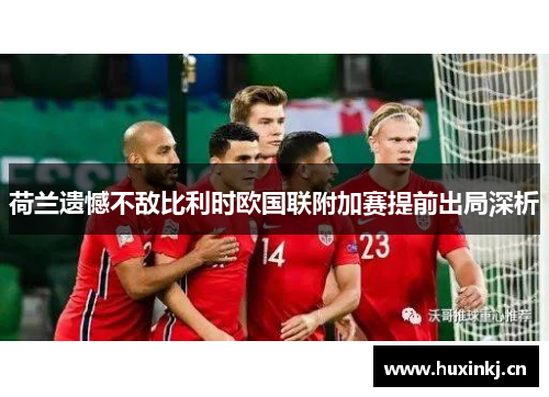 荷兰遗憾不敌比利时欧国联附加赛提前出局深析