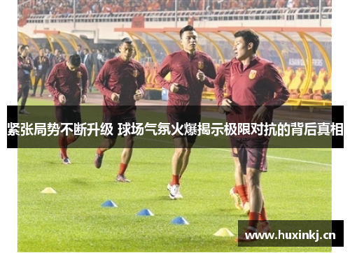 紧张局势不断升级 球场气氛火爆揭示极限对抗的背后真相