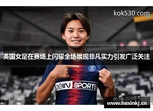 英国女足在赛场上闪耀全场展现非凡实力引发广泛关注