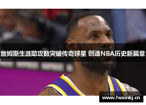 詹姆斯生涯助攻数突破传奇球星 创造NBA历史新篇章