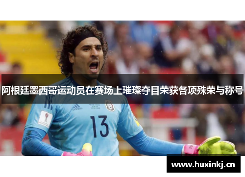 阿根廷墨西哥运动员在赛场上璀璨夺目荣获各项殊荣与称号