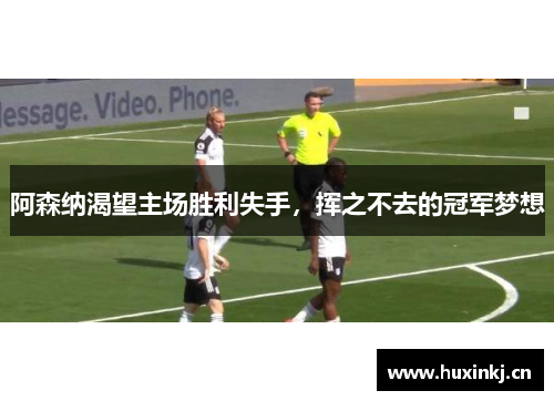 阿森纳渴望主场胜利失手，挥之不去的冠军梦想