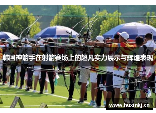 韩国神箭手在射箭赛场上的超凡实力展示与辉煌表现