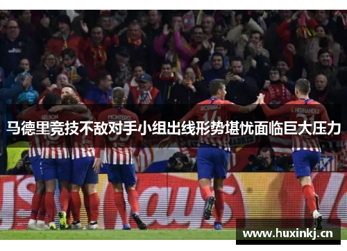 马德里竞技不敌对手小组出线形势堪忧面临巨大压力 马德里竞技不敌对手小组出线形势堪忧面临巨大压力
