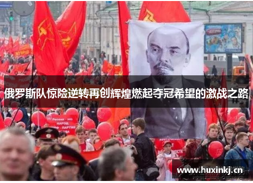 俄罗斯队惊险逆转再创辉煌燃起夺冠希望的激战之路