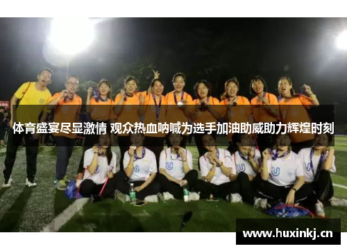 体育盛宴尽显激情 观众热血呐喊为选手加油助威助力辉煌时刻