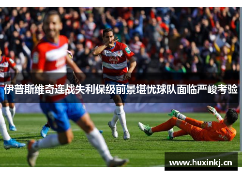 伊普斯维奇连战失利保级前景堪忧球队面临严峻考验