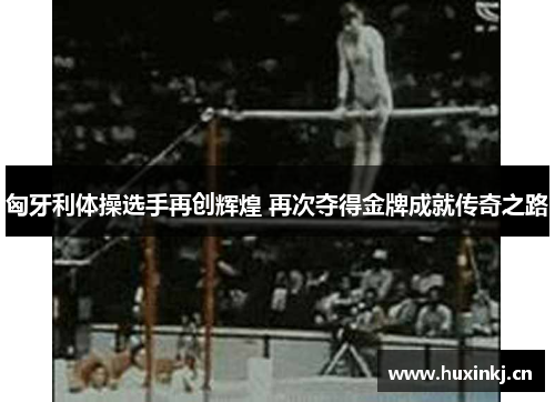 匈牙利体操选手再创辉煌 再次夺得金牌成就传奇之路