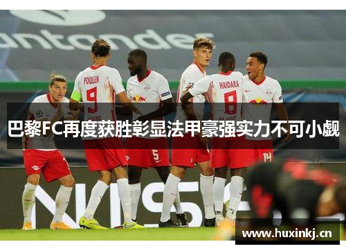 巴黎FC再度获胜彰显法甲豪强实力不可小觑 巴黎FC再度获胜彰显法甲豪强实力不可小觑