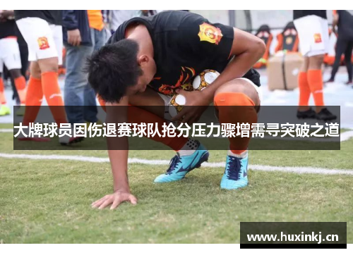 大牌球员因伤退赛球队抢分压力骤增需寻突破之道