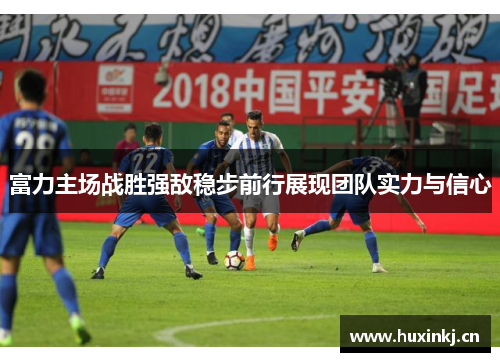富力主场战胜强敌稳步前行展现团队实力与信心