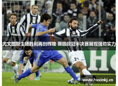 尤文图斯主场胜利再创辉煌 晋级欧冠半决赛展现强劲实力