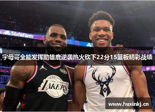字母哥全能发挥助雄鹿逆袭热火砍下22分15篮板精彩战绩