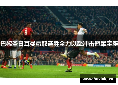巴黎圣日耳曼豪取连胜全力以赴冲击冠军宝座