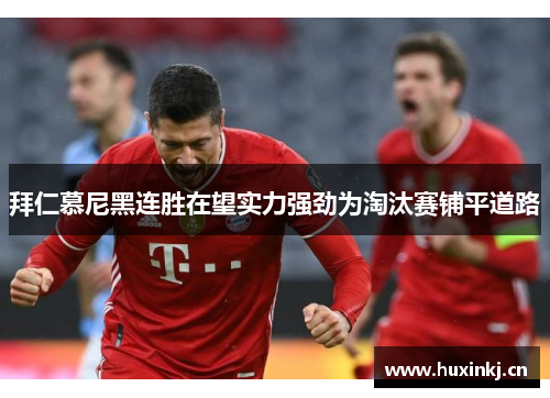 拜仁慕尼黑连胜在望实力强劲为淘汰赛铺平道路