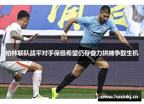 柏林联队战平对手保级希望仍存奋力拼搏争取生机