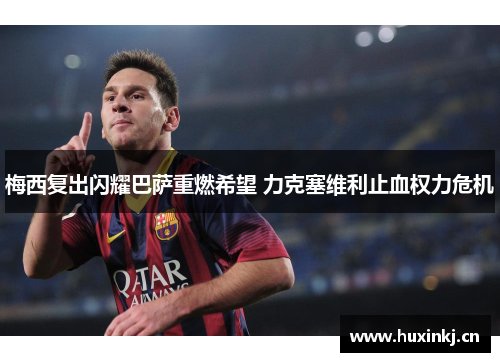 梅西复出闪耀巴萨重燃希望 力克塞维利止血权力危机