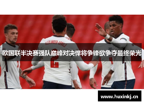 欧国联半决赛强队巅峰对决悍将争锋欲争夺最终荣光