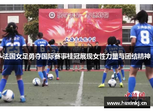 法国女足勇夺国际赛事桂冠展现女性力量与团结精神