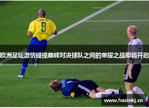 欧洲足坛激情碰撞巅峰对决球队之间的荣耀之战即将开启