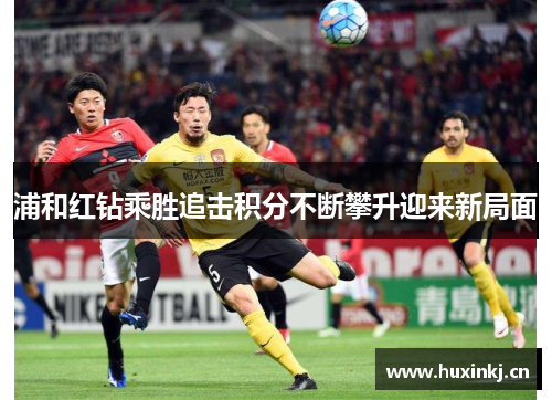 浦和红钻乘胜追击积分不断攀升迎来新局面