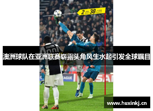 澳洲球队在亚洲联赛崭露头角风生水起引发全球瞩目