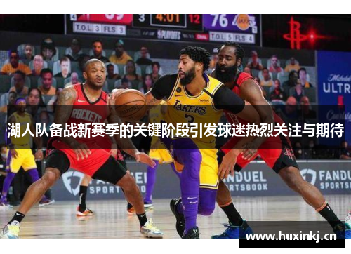 湖人队备战新赛季的关键阶段引发球迷热烈关注与期待