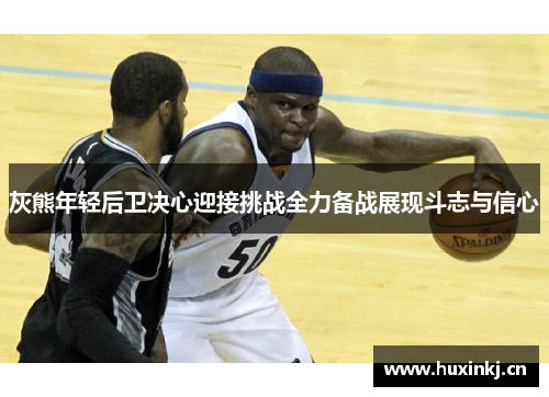 灰熊年轻后卫决心迎接挑战全力备战展现斗志与信心