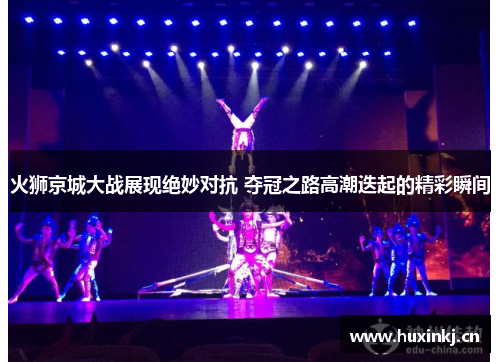 火狮京城大战展现绝妙对抗 夺冠之路高潮迭起的精彩瞬间