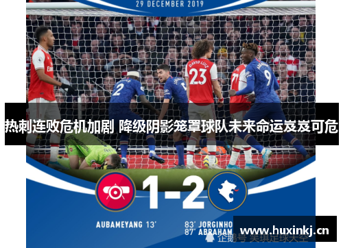 热刺连败危机加剧 降级阴影笼罩球队未来命运岌岌可危