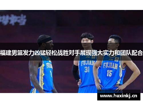 福建男篮发力凶猛轻松战胜对手展现强大实力和团队配合