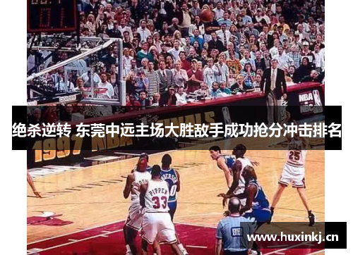 绝杀逆转 东莞中远主场大胜敌手成功抢分冲击排名