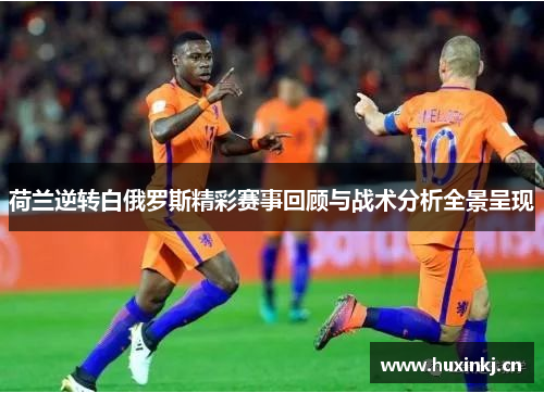 荷兰逆转白俄罗斯精彩赛事回顾与战术分析全景呈现