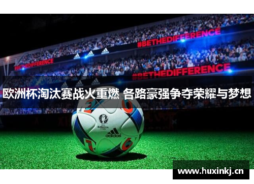 欧洲杯淘汰赛战火重燃 各路豪强争夺荣耀与梦想