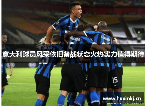 意大利球员风采依旧备战状态火热实力值得期待