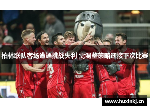 柏林联队客场遭遇挑战失利 需调整策略迎接下次比赛