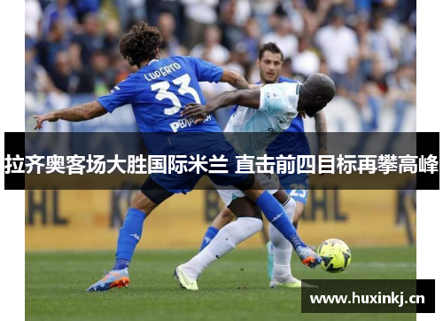 拉齐奥客场大胜国际米兰 直击前四目标再攀高峰