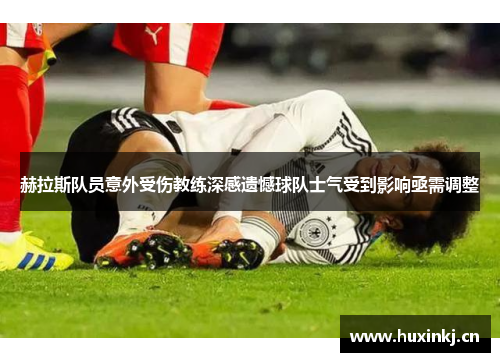 赫拉斯队员意外受伤教练深感遗憾球队士气受到影响亟需调整