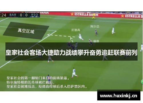 皇家社会客场大捷助力战绩攀升奋勇追赶联赛前列