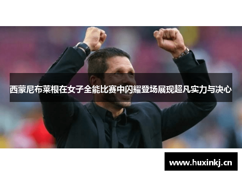西蒙尼布莱根在女子全能比赛中闪耀登场展现超凡实力与决心