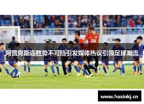 阿贾克斯连胜势不可挡引发媒体热议引领足球潮流