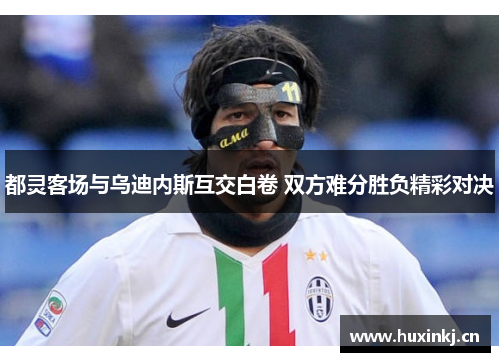 都灵客场与乌迪内斯互交白卷 双方难分胜负精彩对决